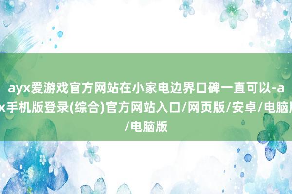 ayx爱游戏官方网站在小家电边界口碑一直可以-ayx手机版登录(综合)官方网站入口/网页版/安卓/电脑版