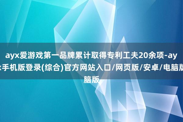 ayx爱游戏第一品牌累计取得专利工夫20余项-ayx手机版登录(综合)官方网站入口/网页版/安卓/电脑版