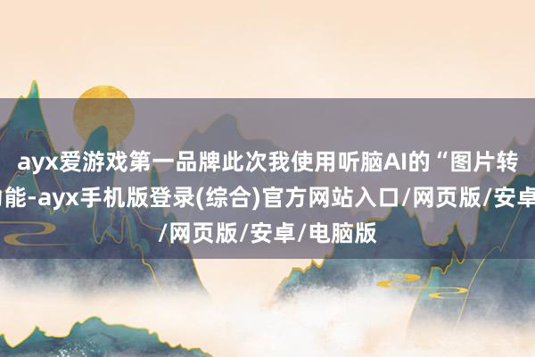 ayx爱游戏第一品牌此次我使用听脑AI的“图片转翰墨”功能-ayx手机版登录(综合)官方网站入口/网页版/安卓/电脑版