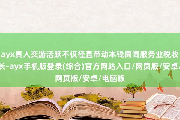 ayx真人交游活跃不仅径直带动本钱阛阓服务业税收大幅增长-ayx手机版登录(综合)官方网站入口/网页版/安卓/电脑版
