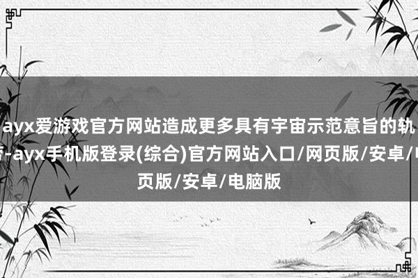 ayx爱游戏官方网站造成更多具有宇宙示范意旨的轨制效劳-ayx手机版登录(综合)官方网站入口/网页版/安卓/电脑版