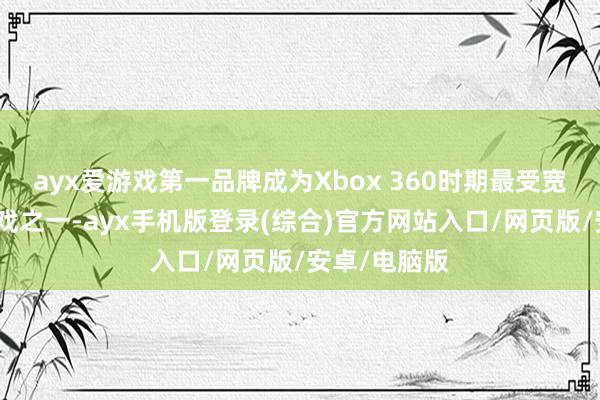 ayx爱游戏第一品牌成为Xbox 360时期最受宽容的射击游戏之一-ayx手机版登录(综合)官方网站入口/网页版/安卓/电脑版