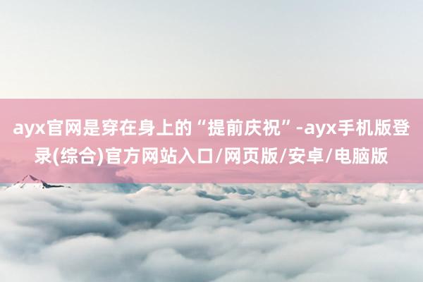 ayx官网是穿在身上的“提前庆祝”-ayx手机版登录(综合)官方网站入口/网页版/安卓/电脑版