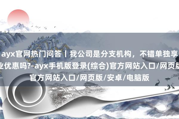 ayx官网热门问答丨我公司是分支机构，不错单独享受微型微利企业优惠吗?-ayx手机版登录(综合)官方网站入口/网页版/安卓/电脑版