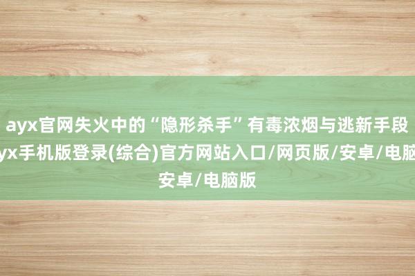 ayx官网失火中的“隐形杀手”有毒浓烟与逃新手段-ayx手机版登录(综合)官方网站入口/网页版/安卓/电脑版