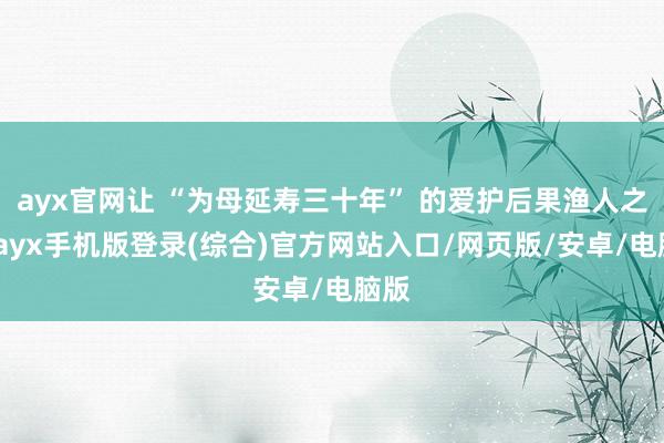 ayx官网让 “为母延寿三十年” 的爱护后果渔人之利-ayx手机版登录(综合)官方网站入口/网页版/安卓/电脑版