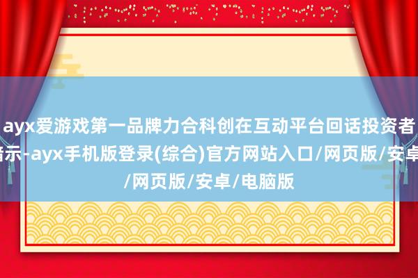 ayx爱游戏第一品牌力合科创在互动平台回话投资者发问时暗示-ayx手机版登录(综合)官方网站入口/网页版/安卓/电脑版