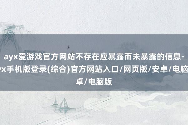 ayx爱游戏官方网站不存在应暴露而未暴露的信息-ayx手机版登录(综合)官方网站入口/网页版/安卓/电脑版