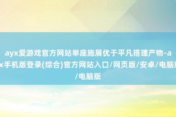 ayx爱游戏官方网站举座施展优于平凡搭理产物-ayx手机版登录(综合)官方网站入口/网页版/安卓/电脑版