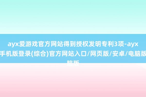 ayx爱游戏官方网站得到授权发明专利3项-ayx手机版登录(综合)官方网站入口/网页版/安卓/电脑版