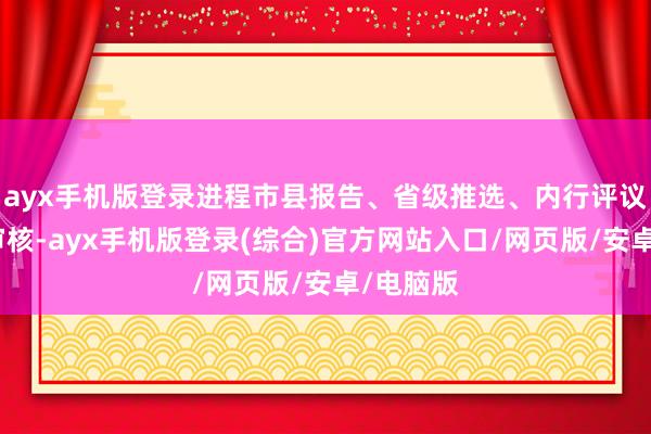 ayx手机版登录进程市县报告、省级推选、内行评议和司局审核-ayx手机版登录(综合)官方网站入口/网页版/安卓/电脑版