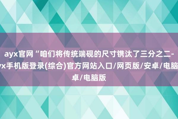 ayx官网“咱们将传统端砚的尺寸镌汰了三分之二-ayx手机版登录(综合)官方网站入口/网页版/安卓/电脑版
