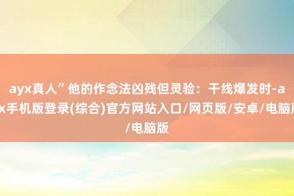 ayx真人”他的作念法凶残但灵验：干线爆发时-ayx手机版登录(综合)官方网站入口/网页版/安卓/电脑版