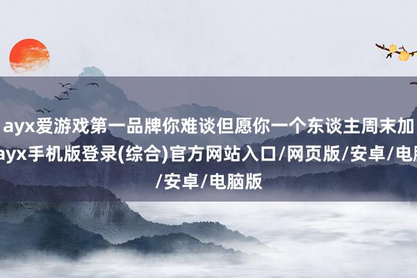 ayx爱游戏第一品牌你难谈但愿你一个东谈主周末加班-ayx手机版登录(综合)官方网站入口/网页版/安卓/电脑版