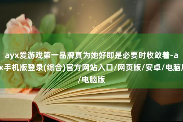 ayx爱游戏第一品牌真为她好即是必要时收敛着-ayx手机版登录(综合)官方网站入口/网页版/安卓/电脑版