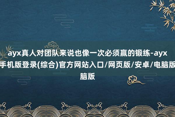 ayx真人对团队来说也像一次必须赢的锻练-ayx手机版登录(综合)官方网站入口/网页版/安卓/电脑版