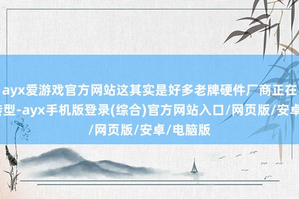 ayx爱游戏官方网站这其实是好多老牌硬件厂商正在资格的转型-ayx手机版登录(综合)官方网站入口/网页版/安卓/电脑版