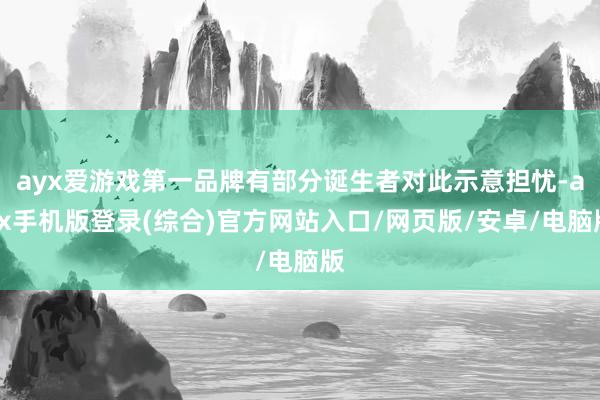 ayx爱游戏第一品牌有部分诞生者对此示意担忧-ayx手机版登录(综合)官方网站入口/网页版/安卓/电脑版