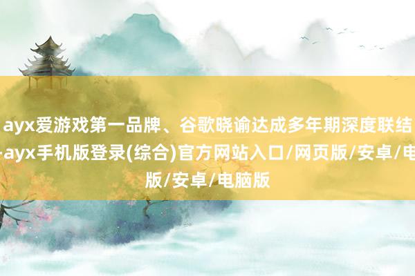 ayx爱游戏第一品牌、谷歌晓谕达成多年期深度联结契约-ayx手机版登录(综合)官方网站入口/网页版/安卓/电脑版
